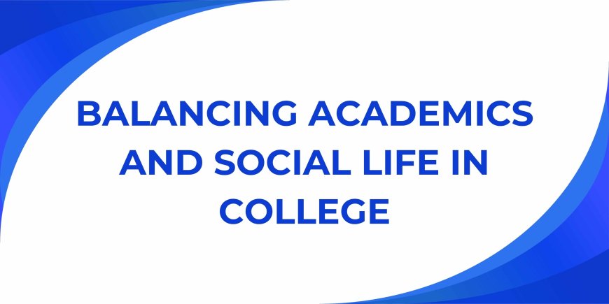 Balancing Academics and Social Life in College